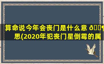 算命说今年会丧门是什么意 🐶 思(2020年犯丧门星倒霉的属相)